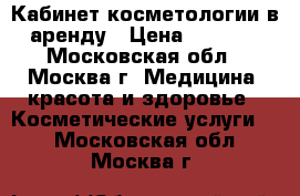 Кабинет косметологии в аренду › Цена ­ 4 000 - Московская обл., Москва г. Медицина, красота и здоровье » Косметические услуги   . Московская обл.,Москва г.